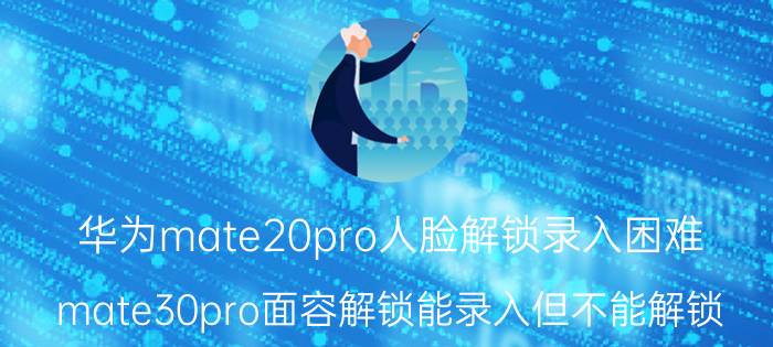 华为mate20pro人脸解锁录入困难 mate30pro面容解锁能录入但不能解锁？